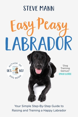 Easy Peasy Labrador: Your Simple Step-By-Step Guide to Raising and Training a Happy Labrador (Labrador Training and Much More) by Mann, Steve