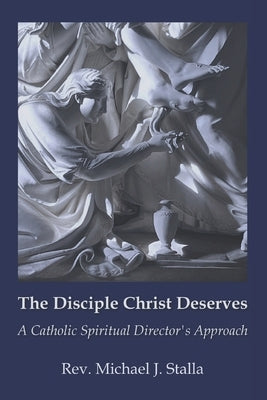 The Disciple Christ Deserves: A Catholic Spiritual Director's Approach by Stalla, Michael J.
