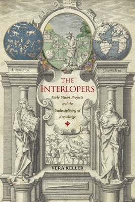 The Interlopers: Early Stuart Projects and the Undisciplining of Knowledge by Keller, Vera