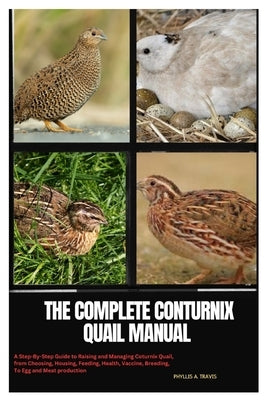 The Complete Coturnix Quail Manual: A Step-By-Step Guide to Raising and Managing Coturnix Quail, from Choosing, Housing, Feeding, Health, Vaccine, Bre by Travis, Phyllis A.