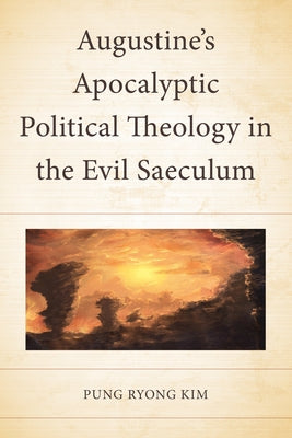 Augustine's Apocalyptic Political Theology in the Evil Saeculum by Kim, Pung Ryong