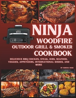 Ninja Woodfire Outdoor Grill & Smoker Cookbook: Delicious Recipes for BBQ Chicken, Steak, Ribs, Seafood, Veggies, Appetizers, International Dishes, an by Rose, Serena