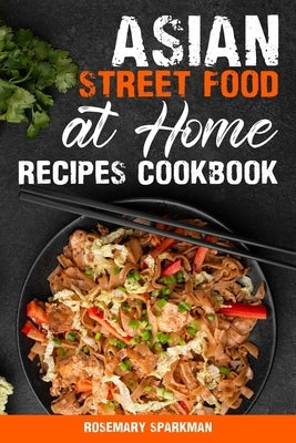 Asian Street Food at Home Recipes Cookbook: Savoring the Essence of Asia Capturing the Continent's Authentic Street Food Delicacies by Sparkman, Rosemary