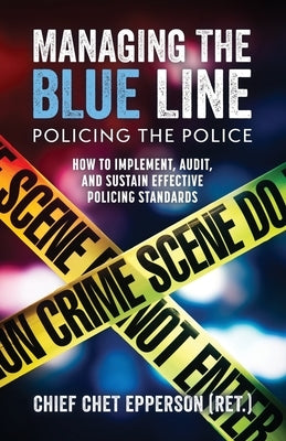 Managing the Blue Line. Policing the Police: How to Implement, Audit, and Sustain Effective Policing Standards by Epperson, Chet