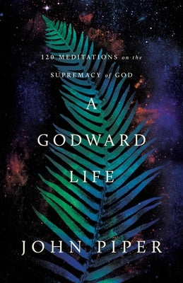 A Godward Life: 120 Meditations on the Supremacy of God by Piper, John
