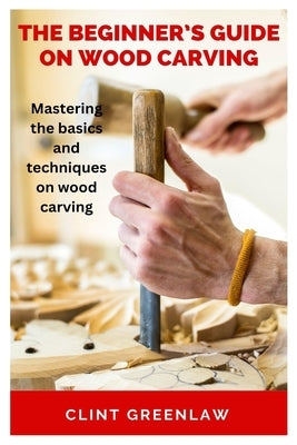 The Beginner's Guide on Wood Carving: Mastering the basics and techniques on wood carving by Greenlaw, Clint