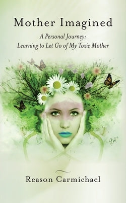 Mother Imagined: A Personal Journey: Learning to Let Go of My Toxic Mother by Carmichael, Reason