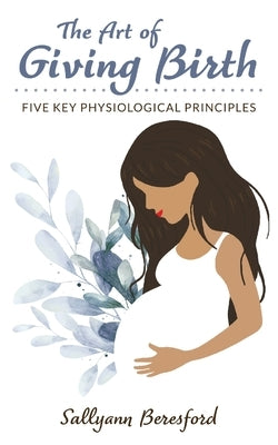 The Art of Giving Birth: Five Key Physiological Principles by Beresford, Sallyann