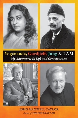 Yogananda, Gurdjieff, Jung & I AM: My Adventures In Life and Consciousness by Taylor, John Maxwell