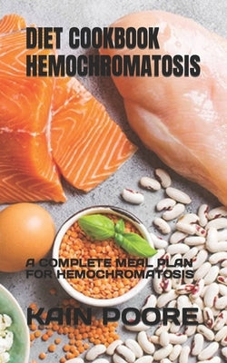 Diet Cookbook Hemochromatosis: A Complete Meal Plan for Hemochromatosis by Poore, Kain