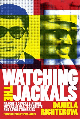 Watching the Jackals: Prague's Covert Liaisons with Cold War Terrorists and Revolutionaries by Richterova, Daniela