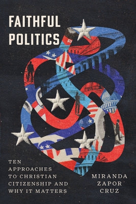 Faithful Politics: Ten Approaches to Christian Citizenship and Why It Matters by Cruz, Miranda Zapor