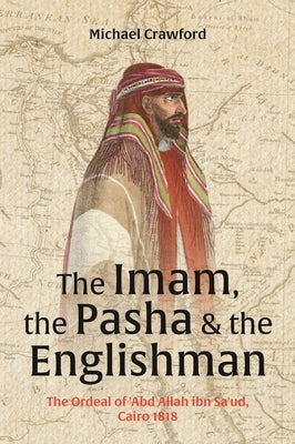 The Imam, the Pasha and the Englishman: The Ordeal of Abd Allah Ibn Saud, Cairo 1818 by Crawford, Michael