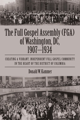 The Full Gospel Assembly (FGA) of Washington, DC, 1907-1934: Creating a Vibrant, Independent Full Gospel Community in the Heart of the District of Col by Kammer, Donald W.