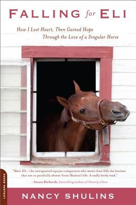 Falling for Eli: How I Lost Heart, Then Gained Hope Through the Love of a Singular Horse by Shulins, Nancy