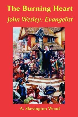 The Burning Heart, John Wesley: Evangelist by Wood, A. Skevington