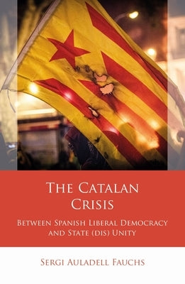 The Catalan Crisis: Between Spanish Liberal Democracy and State (Dis) Unity by Auladell Fauchs, Sergi