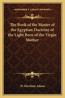 The Book of the Master of the Egyptian Doctrine of the Light Born of the Virgin Mother by Adams, W. Marsham