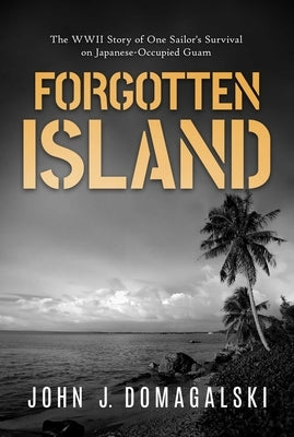 Forgotten Island: The WWII Story of One Sailor's Survival on Japanese-Occupied Guam by Domagalski, John J.