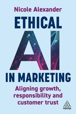 Ethical AI in Marketing: Aligning Growth, Responsibility and Customer Trust by Alexander, Nicole