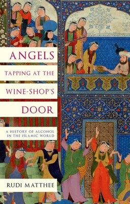 Angels Tapping at the Wine-Shop's Door: A History of Alcohol in the Islamic World by Matthee, Rudi