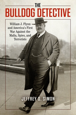 The Bulldog Detective: William J. Flynn and America's First War Against the Mafia, Spies, and Terrorists by Simon, Jeffrey