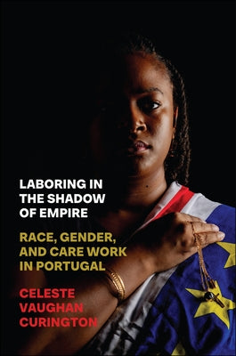 Laboring in the Shadow of Empire: Race, Gender, and Care Work in Portugal by Curington, Celeste Vaughan