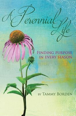 A Perennial Life: Finding purpose in every season by Borden, Tammy a.