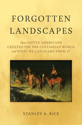 Forgotten Landscapes: How Native Americans Created Pre-Columbian North America and What We Can Learn from It by Rice, Stanley A.