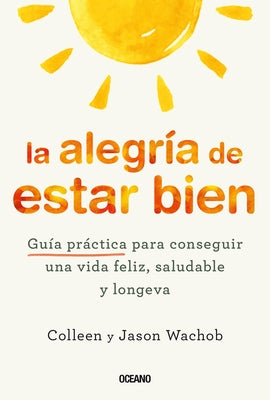 La Alegría de Estar Bien. Guía Práctica Para Conseguir Una Vida Feliz, Saludable Y Longeva by Wachob, Jason