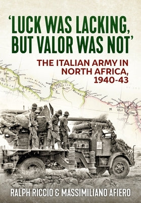'Luck Was Lacking, But Valour Was Not': The Italian Army in North Africa, 1940-43 by Riccio, Ralph