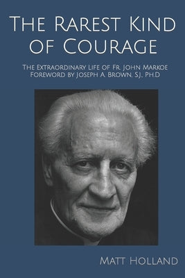 The Rarest Kind of Courage: The Extraordinary Life of Fr. John Markoe by Holland, Matt