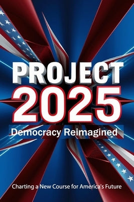 Project 2025; Democracy Reimagined, Charting a New Course for America's Future by Sterling D Wiser