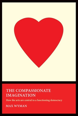 The Compassionate Imagination: How the Arts Are Central to a Functioning Democracy by Wyman, Max