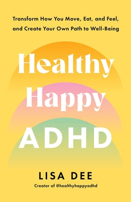 Healthy Happy ADHD: Transform How You Move, Eat, and Feel, and Create Your Own Path to Well-Being by Dee, Lisa