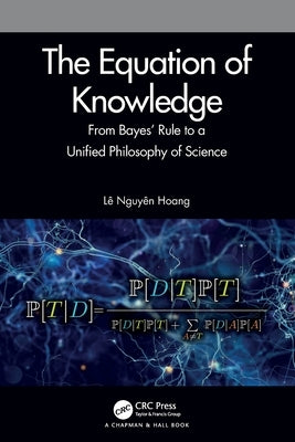 The Equation of Knowledge: From Bayes' Rule to a Unified Philosophy of Science by Hoang, L&#234; Nguy&#234;n