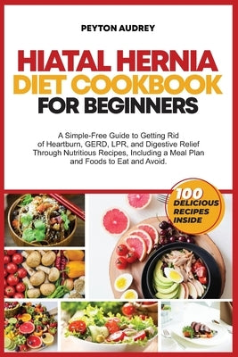 Hiatal Hernia Diet Cookbook for Beginners: A Simple-Free Guide to Getting Rid of Heartburn, GERD, LPR, and Digestive Relief Through Nutritious Recipes by Audrey, Peyton