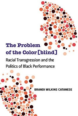 The Problem of the Color[blind]: Racial Transgression and the Politics of Black Performance by Catanese, Brandi Wilkins