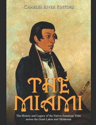 The Miami: The History and Legacy of the Native American Tribe across the Great Lakes and Oklahoma by Charles River