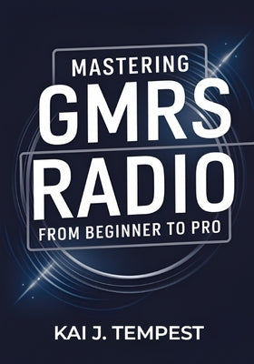 Mastering GMRS Radio From Beginner To Pro: The Definitive Guide to Features, Setup, Programming, Communication Techniques, Troubleshooting, Tips, Tric by Tempest, Kai J.