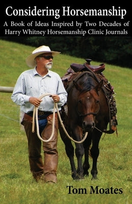 Considering Horsemanship, A Book of Ideas Inspired by Two Decades of Harry Whitney Horsemanship Clinic Journals by Moates, Tom