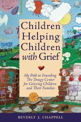 Children Helping Children with Grief: My Path to Founding the Dougy Center for Grieving Children and Their Families by Chappell, Beverly