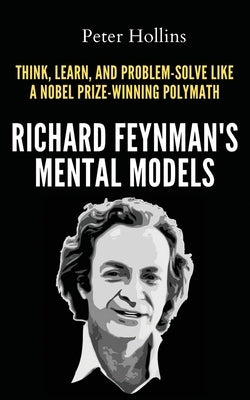 Richard Feynman's Mental Models: How to Think, Learn, and Problem-Solve Like a Nobel Prize-Winning Polymath by Hollins, Peter