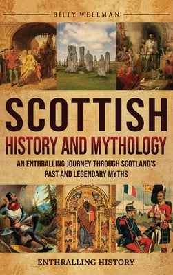 Scottish History and Mythology: An Enthralling Journey Through Scotland's Past and Legendary Myths by Wellman, Billy