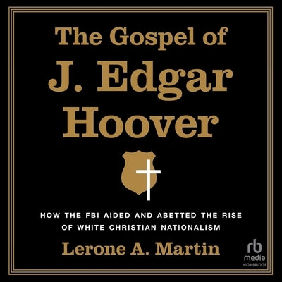 The Gospel of J. Edgar Hoover: How the FBI Aided and Abetted the Rise of White Christian Nationalism by Martin, Lerone A.