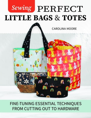 Sewing Perfect Little Bags and Totes: Fine-Tuning Essential Techniques from Cutting Out to Hardware by Moore, Carolina