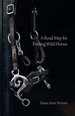 A Road Map for Finding Wild Horses by Eddy Woods, Trisia