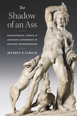 The Shadow of an Ass: Philosophical Choice and Aesthetic Experience in Apuleius' Metamorphoses by Ulrich, Jeffrey P.