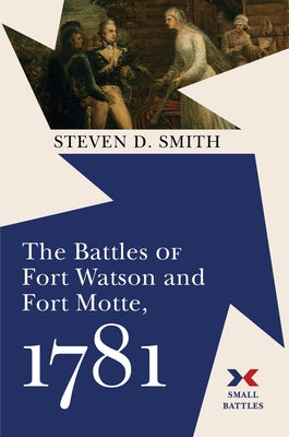 The Battles of Fort Watson and Fort Motte, 1781 by Smith, Steven D.