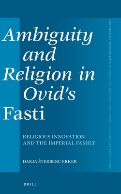 Ambiguity and Religion in Ovid's Fasti: Religious Innovation and the Imperial Family by Erker, Darja Sterbenc